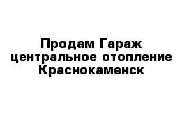 Продам Гараж центральное отопление Краснокаменск